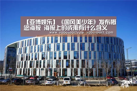 【亚博娱乐】《国风美少年》发布概念海报 海报上的或禹有什么含义(图1) 亚博体育