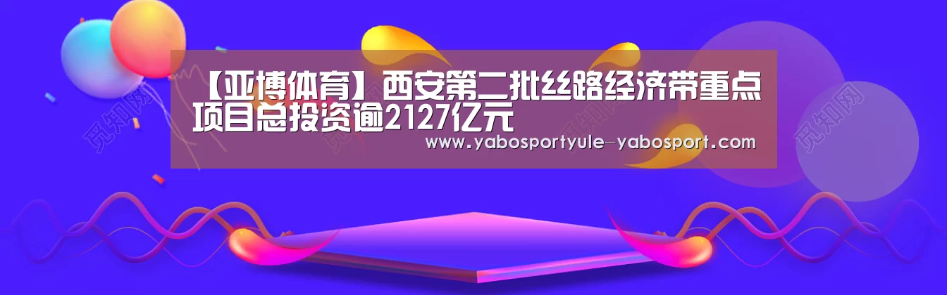 【亚博体育】西安第二批丝路经济带重点项目总投资逾2127亿元(图2) 【亚博体育】西安第二批丝路经济带重点项目总投资逾2127亿元(图2)